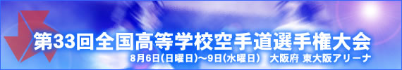 第33回全国高等学校空手道選手権大会 開催日:8月6日(日曜日)〜9日(水曜日) 会場:大阪府 東大阪アリーナ
