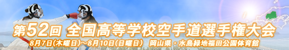 第52回全国高等学校空手道選手権大会 開催日:8月7日(木曜日)〜8月10日(日曜日) 会場:岡山県・水島緑地福田公園体育館